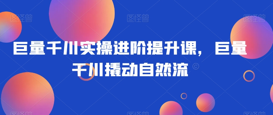 巨量千川实操进阶提升课，巨量干川撬动自然流-网创先锋