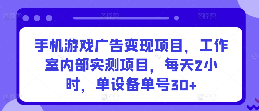 手机游戏广告变现项目，工作室内部实测项目，每天2小时，单设备单号30+【揭秘】-网创先锋