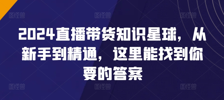 2024直播带货知识星球，从新手到精通，这里能找到你要的答案-网创先锋
