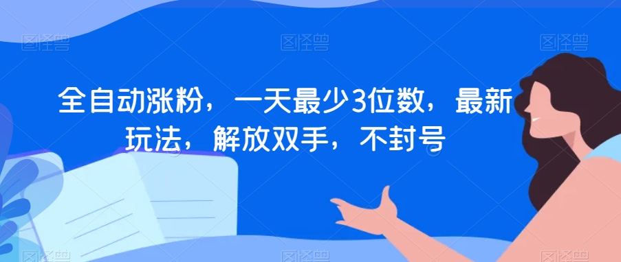 全自动涨粉，一天最少3位数，最新玩法，解放双手，不封号【揭秘】-网创先锋