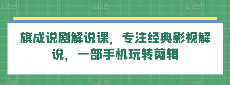 旗成说剧解说课，专注经典影视解说，一部手机玩转剪辑-网创先锋