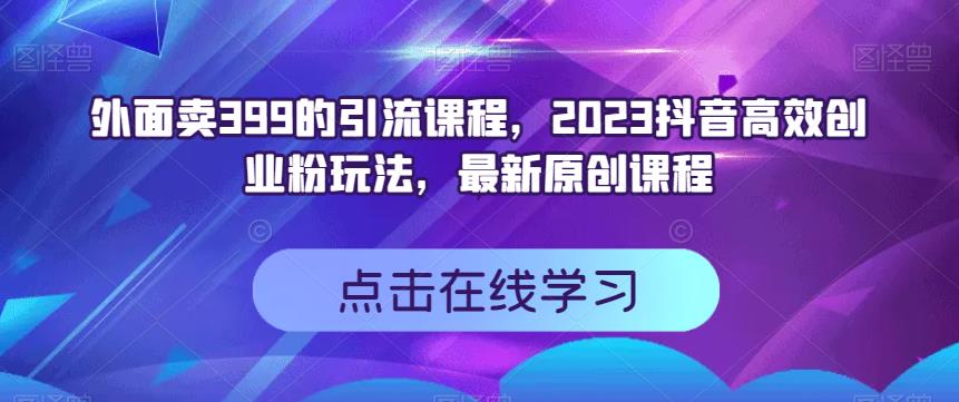 外面卖399的引流课程，2023抖音高效创业粉玩法，最新原创课程-网创先锋