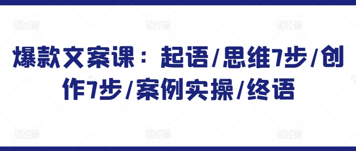 爆款文案课：起语/思维7步/创作7步/案例实操/终语-网创先锋