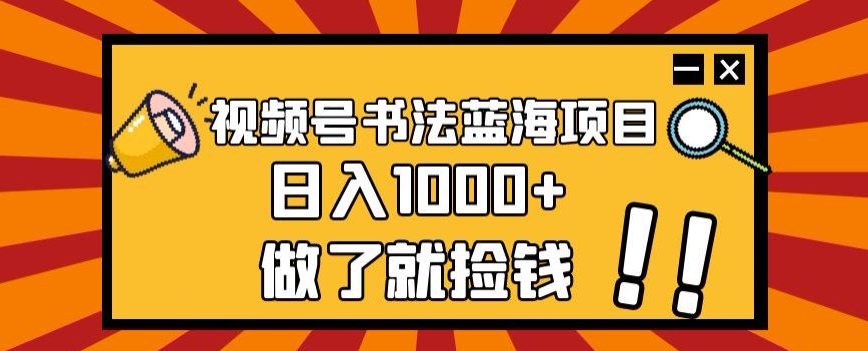 视频号书法蓝海项目，玩法简单，日入1000+【揭秘】-网创先锋