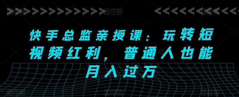 快手总监亲授课：玩转短视频红利，普通人也能月入过万-网创先锋