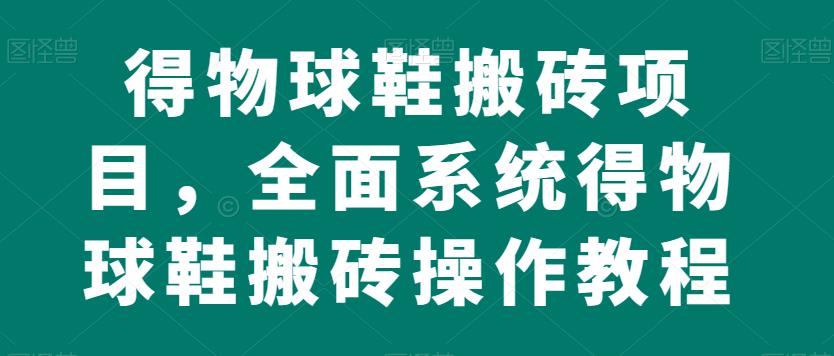 得物球鞋搬砖项目，全面系统得物球鞋搬砖操作教程【揭秘】-网创先锋