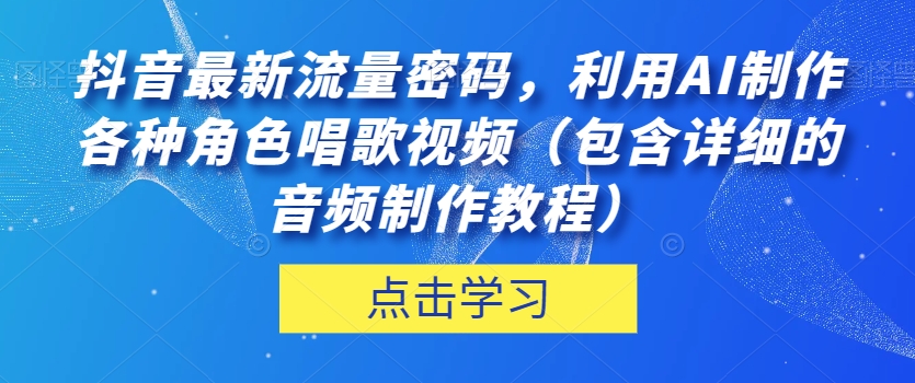 抖音最新流量密码，利用AI制作各种角色唱歌视频（包含详细的音频制作教程）【揭秘】-网创先锋