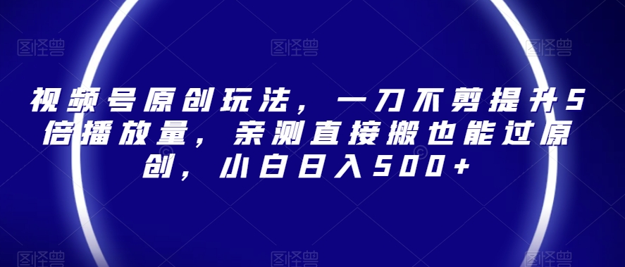 视频号原创玩法，一刀不剪提升5倍播放量，亲测直接搬也能过原创，小白日入500+【揭秘】-网创先锋
