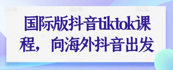 国际版抖音tiktok课程，向海外抖音出发-网创先锋
