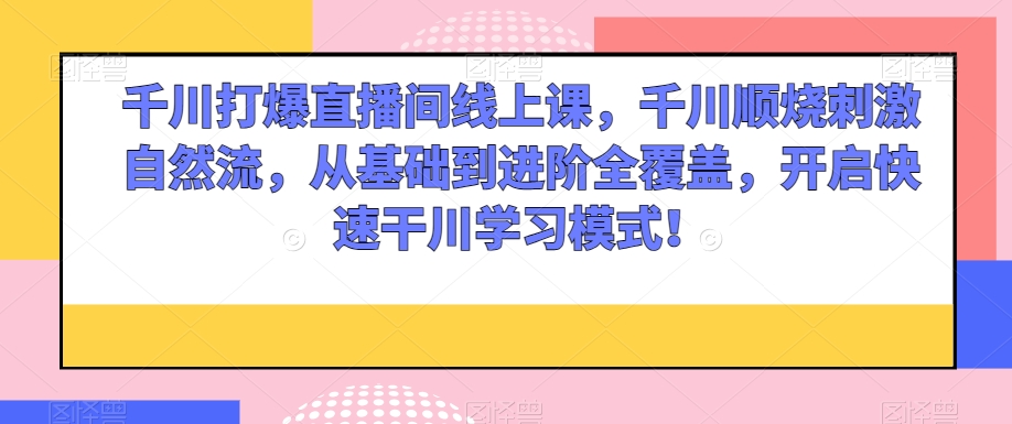 千川打爆直播间线上课，千川顺烧刺激自然流，从基础到进阶全覆盖，开启快速干川学习模式！-网创先锋