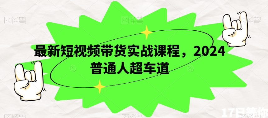 最新短视频带货实战课程，2024普通人超车道-网创先锋