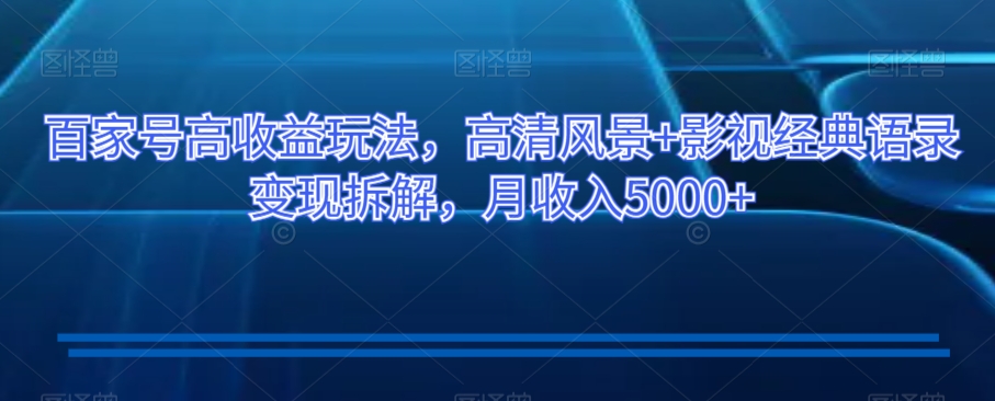 百家号高收益玩法，高清风景+影视经典语录变现拆解，月收入5000+【揭秘】-网创先锋