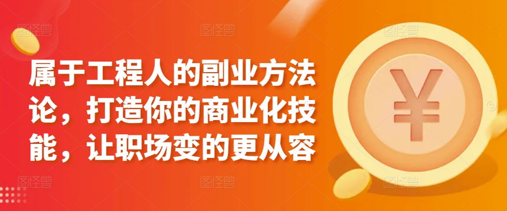 属于工程人的副业方法论，打造你的商业化技能，让职场变的更从容-网创先锋