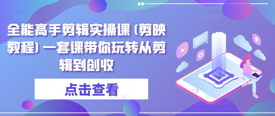 全能高手剪辑实操课(剪映教程)一套课带你玩转从剪辑到创收-网创先锋