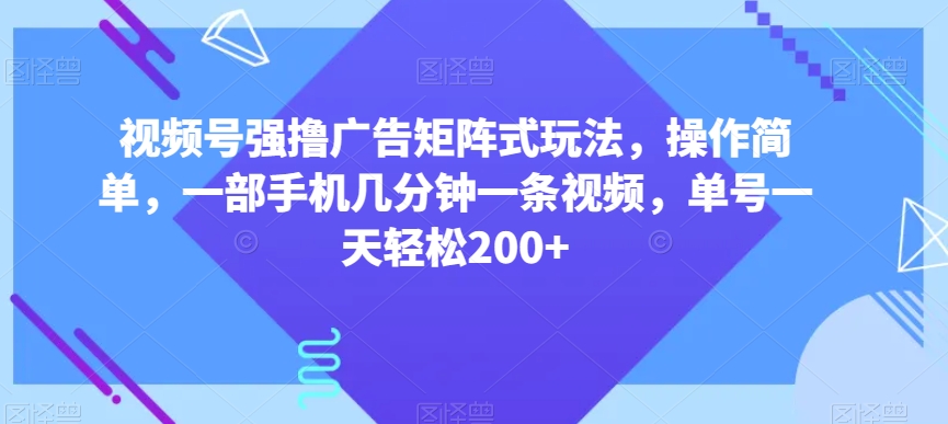 视频号强撸广告矩阵式玩法，操作简单，一部手机几分钟一条视频，单号一天轻松200+【揭秘】-网创先锋