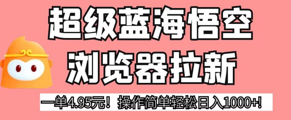 超级蓝海悟空浏览器拉新，一单4.95元！操作简单轻松日入1000+!【揭秘】-网创先锋
