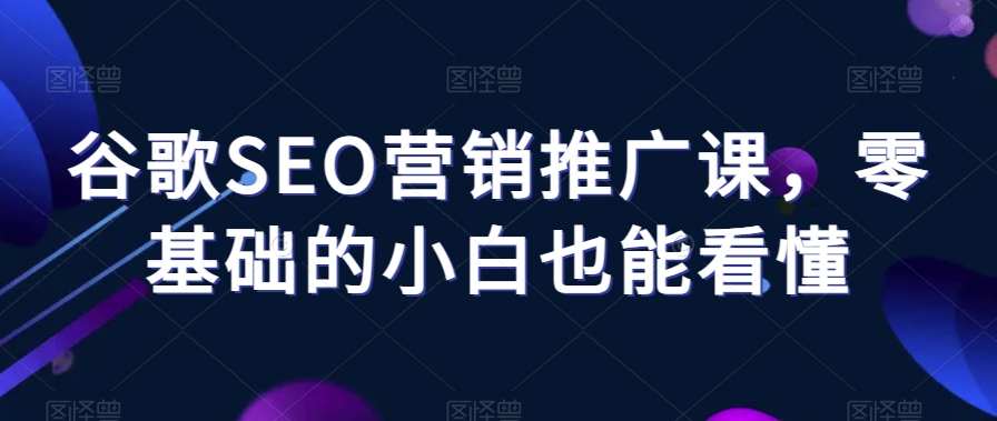 谷歌SEO营销推广课，零基础的小白也能看懂-网创先锋