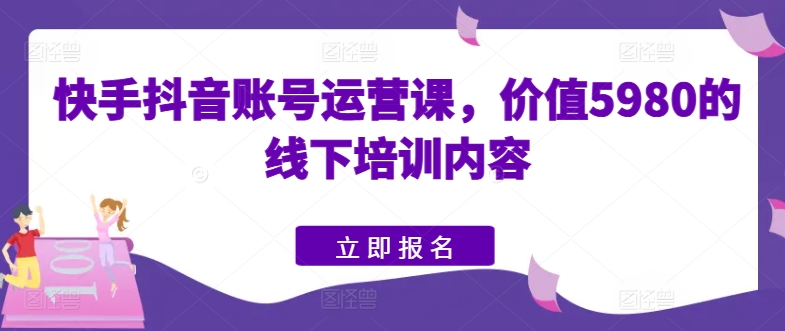 快手抖音账号运营课，价值5980的线下培训内容-网创先锋