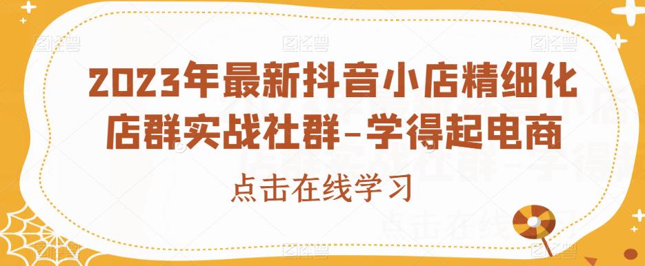 2023年最新抖音小店精细化店群实战社群-学得起电商-网创先锋