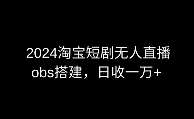2024最新淘宝短剧无人直播，obs多窗口搭建，日收6000+【揭秘】-网创先锋