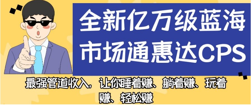 全新亿万级蓝海市场通惠达cps，最强管道收入，让你睡着赚、躺着赚、玩着赚、轻松赚【揭秘】-网创先锋