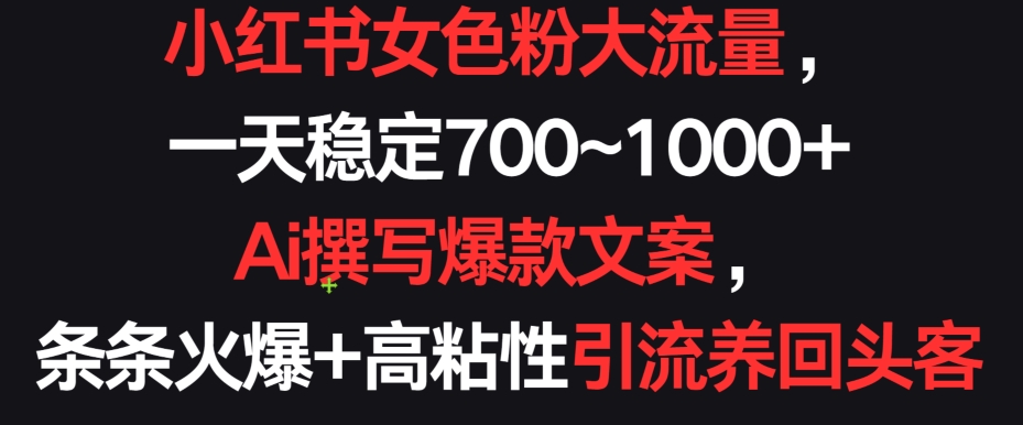 小红书女色粉大流量，一天稳定700~1000+  Ai撰写爆款文案，条条火爆+高粘性引流养回头客【揭秘】-网创先锋