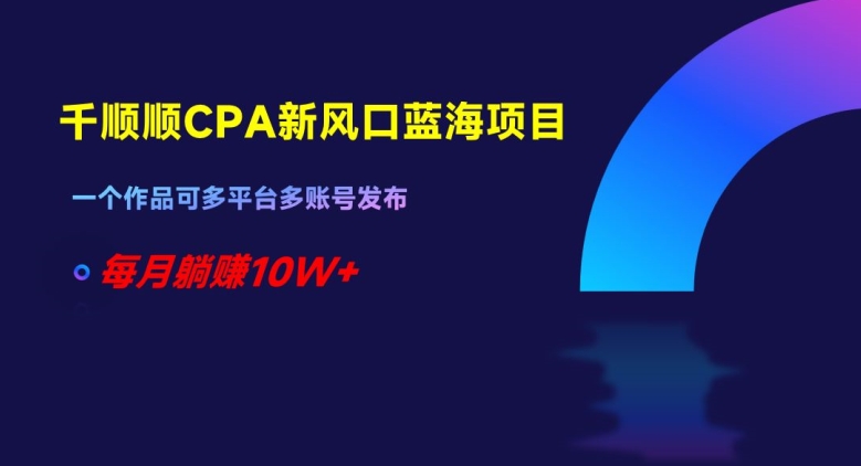 千顺顺CPA新风口蓝海项目，一个作品可多平台多账号发布，每月躺赚10W+【揭秘】-网创先锋