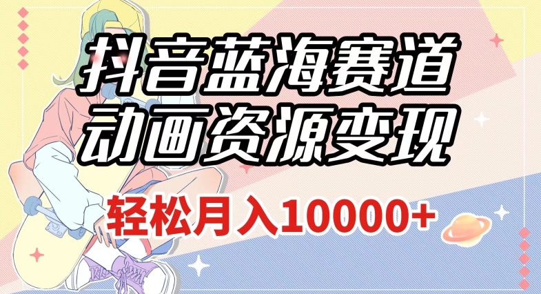 抖音蓝海赛道，动画资源变现，做的人少，轻松月入1w+（附1027G素材）【揭秘】-网创先锋