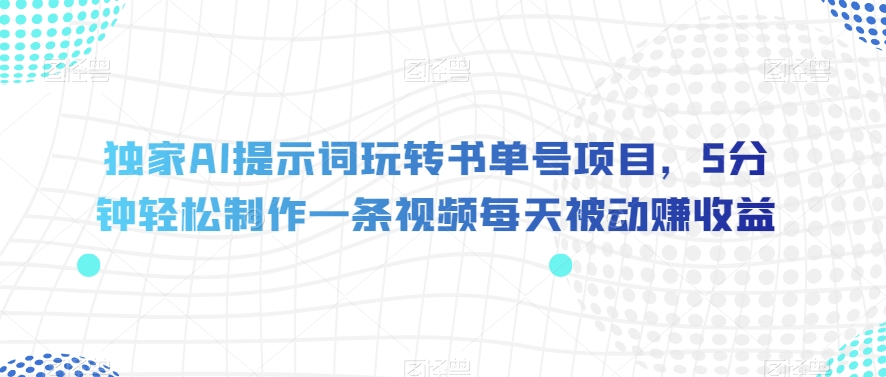 独家AI提示词玩转书单号项目，5分钟轻松制作一条视频每天被动赚收益【揭秘】-网创先锋