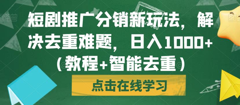 短剧推广分销新玩法，解决去重难题，日入1000+（教程+智能去重）【揭秘】-网创先锋