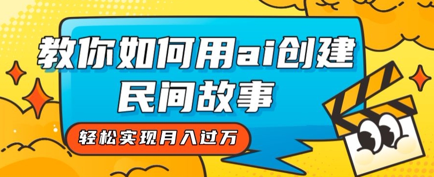 全新思路，教你如何用ai创建民间故事，轻松实现月入过万【揭秘】-网创先锋
