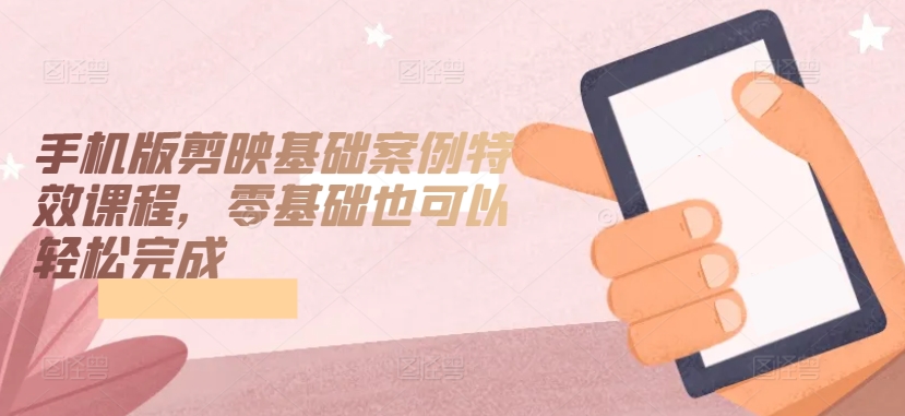 手机版剪映基础案例特效课程，零基础也可以轻松完成-网创先锋
