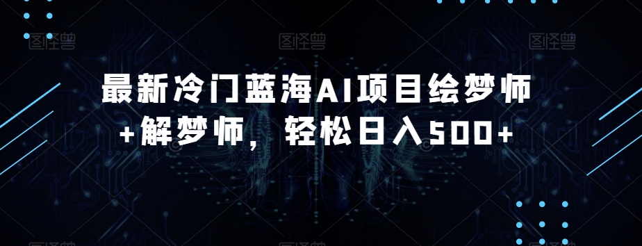 最新冷门蓝海AI项目绘梦师+解梦师，轻松日入500+【揭秘】-网创先锋