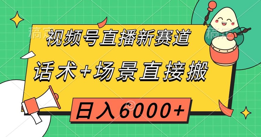 视频号直播新赛道，话术+场景直接搬，日入6000+【揭秘】-网创先锋