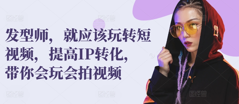 发型师，就应该玩转短视频，提高IP转化，带你会玩会拍视频-网创先锋
