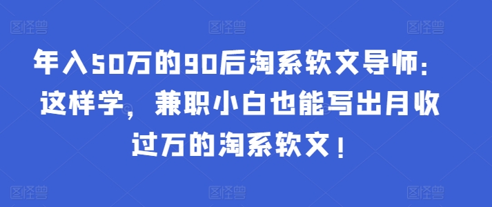 年入50万的90后淘系软文导师：这样学，兼职小白也能写出月收过万的淘系软文!-网创先锋