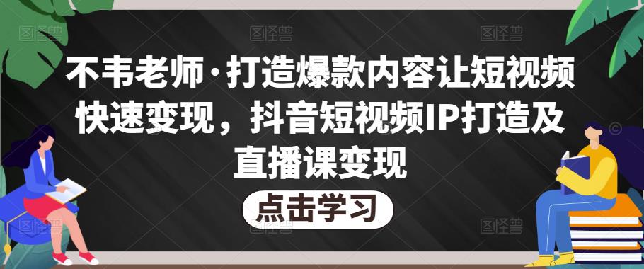 不韦老师·打造爆款内容让短视频快速变现，抖音短视频IP打造及直播课变现-网创先锋