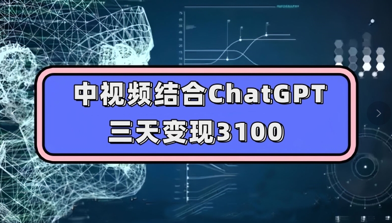 中视频结合ChatGPT，三天变现3100，人人可做玩法思路实操教学【揭秘】-网创先锋
