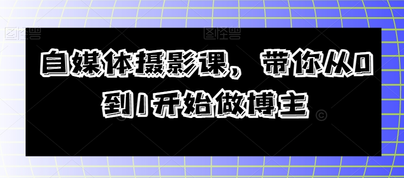 自媒体摄影课，带你从0到1开始做博主-网创先锋