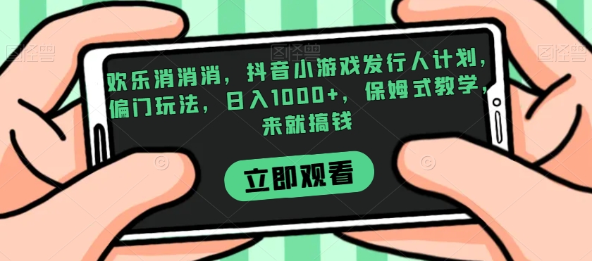 欢乐消消消，抖音小游戏发行人计划，偏门玩法，日入1000+，保姆式教学，来就搞钱-网创先锋
