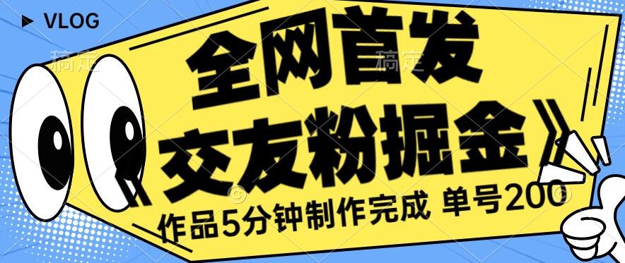 全网首发《交友粉掘金》单号一天躺赚200+作品5分钟制作完成，（长期稳定项目）【揭秘】-网创先锋