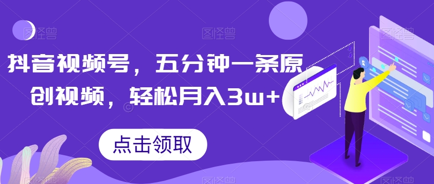 抖音视频号，五分钟一条原创视频，轻松月入3w+【独家秘诀，传授赚钱方法】【揭秘】-网创先锋