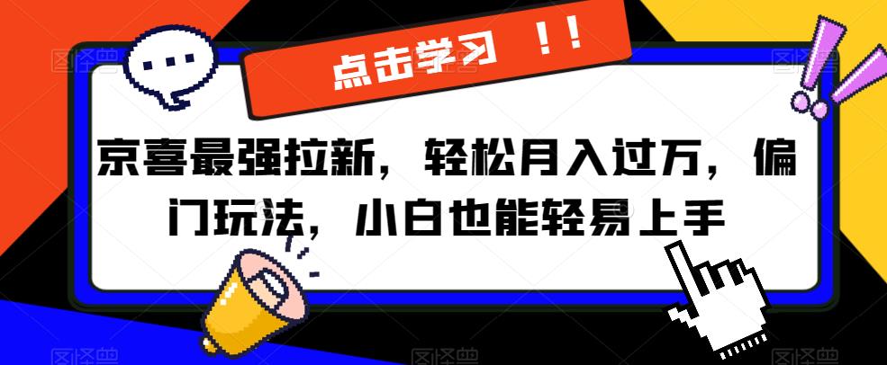 京喜最强拉新，轻松月入过万，偏门玩法，小白也能轻易上手【揭秘】-网创先锋