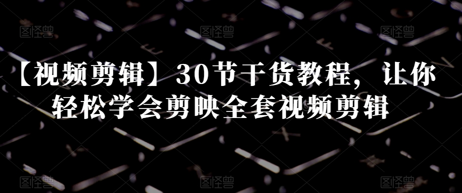 【视频剪辑】30节干货教程，让你轻松学会剪映全套视频剪辑-网创先锋