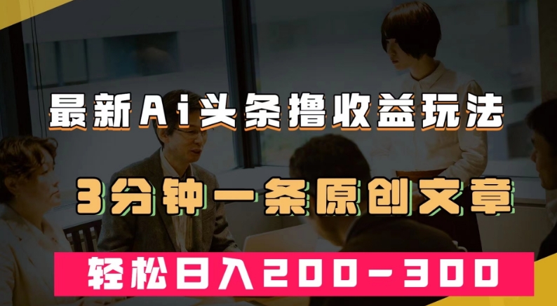 最新AI头条撸收益热门领域玩法，3分钟一条原创文章，轻松日入200-300＋-网创先锋