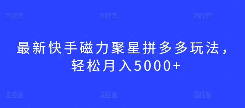 最新快手磁力聚星拼多多玩法，轻松月入5000+【揭秘】-网创先锋