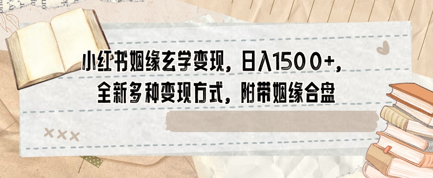 小红书姻缘玄学变现，日入1500+，全新多种变现方式，附带姻缘合盘【揭秘】-网创先锋