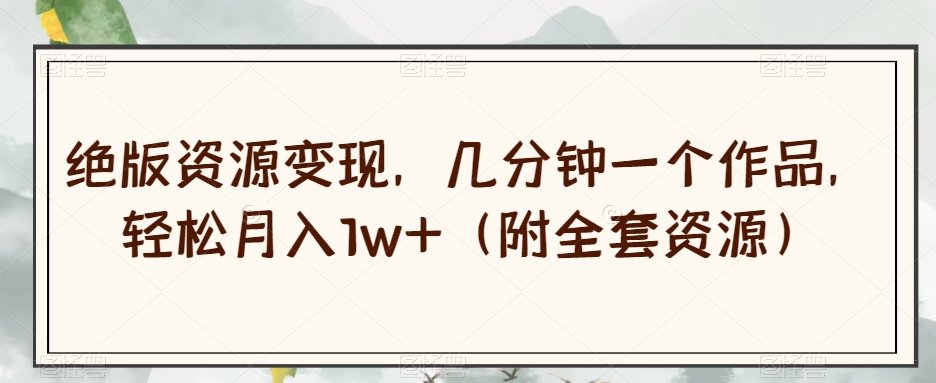 绝版资源变现，几分钟一个作品，轻松月入1w+（附全套资源）【揭秘】-网创先锋