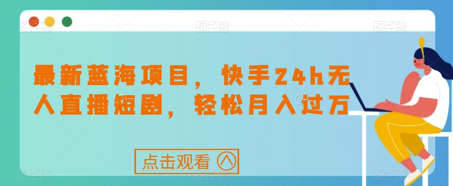 最新蓝海项目，快手24h无人直播短剧，轻松月入过万【揭秘】-网创先锋