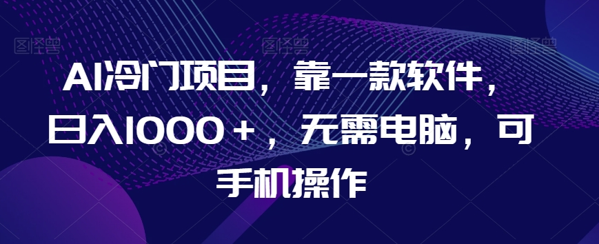 AI冷门项目，靠一款软件，日入1000＋，无需电脑，可手机操作【揭秘】-网创先锋